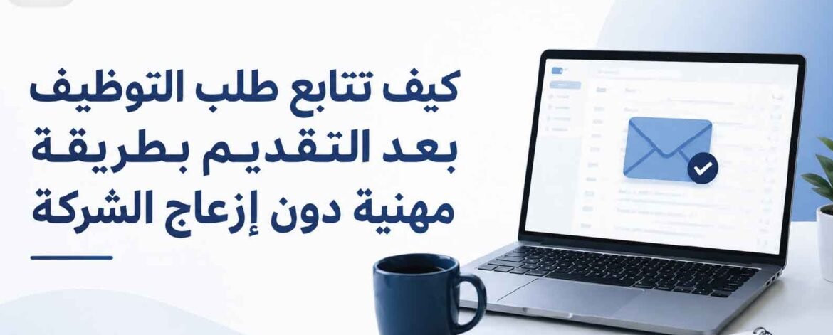 كيف تتابع طلب التوظيف بعد التقديم بطريقة مهنية دون إزعاج الشركة