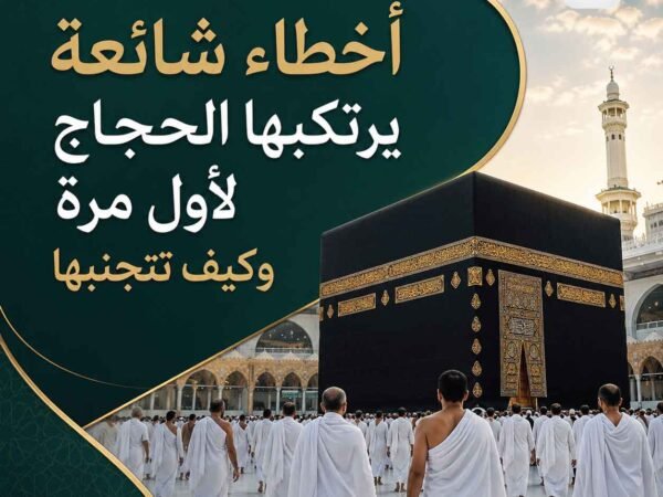 أخطاء شائعة يرتكبها الحجاج لأول مرة وكيف تتجنبها